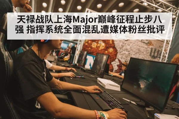 天禄战队上海Major巅峰征程止步八强 指挥系统全面混乱遭媒体粉丝批评