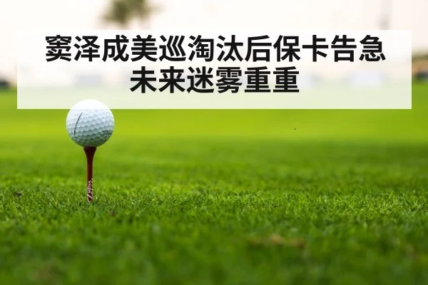 窦泽成美巡淘汰后保卡告急未来迷雾重重