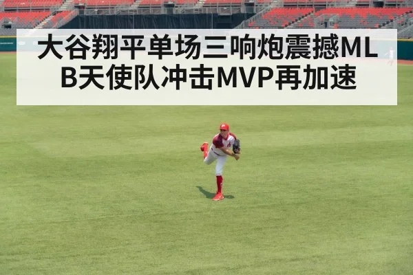 大谷翔平单场三响炮震撼MLB天使队冲击MVP再加速